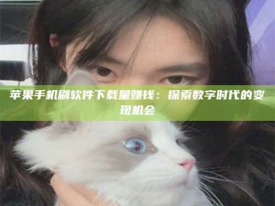 资阳苹果手机刷软件下载量赚钱：探索数字时代的变现机会